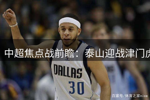 中超焦点战前瞻：泰山迎战津门虎 谁能延续胜利势头？
