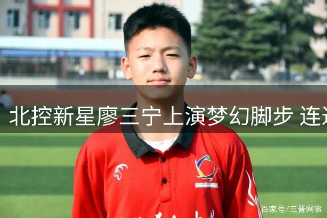 北控新星廖三宁上演梦幻脚步 连过三人突破惊艳全场