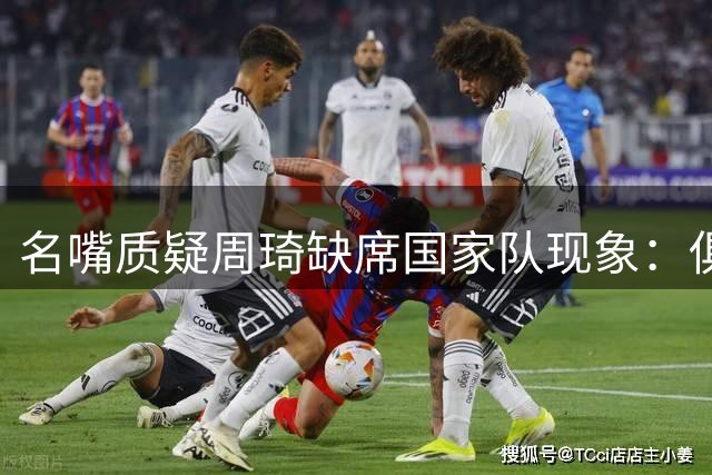 名嘴质疑周琦缺席国家队现象：俱乐部赛事生龙活虎