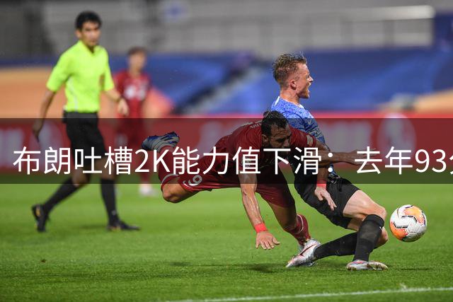布朗吐槽2K能力值下滑：去年93分今年为何降低？