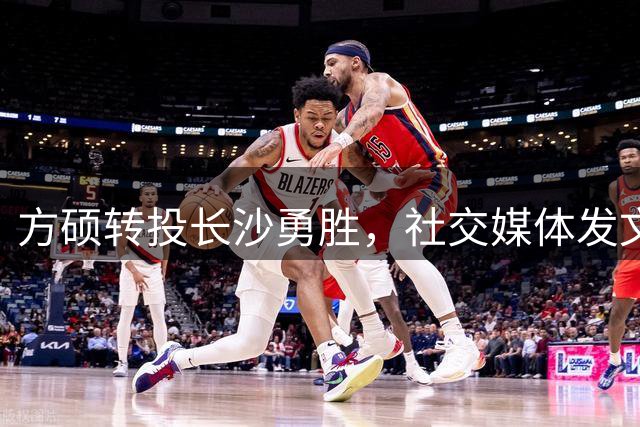 方硕转投长沙勇胜，社交媒体发文致谢首钢