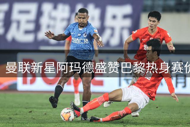 曼联新星阿玛德盛赞巴黎热身赛价值 揭秘红魔季前备战关键策略