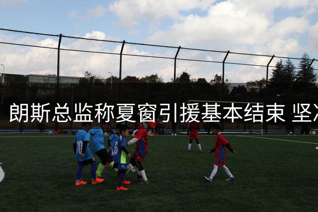 朗斯总监称夏窗引援基本结束 坚决留住队长托万