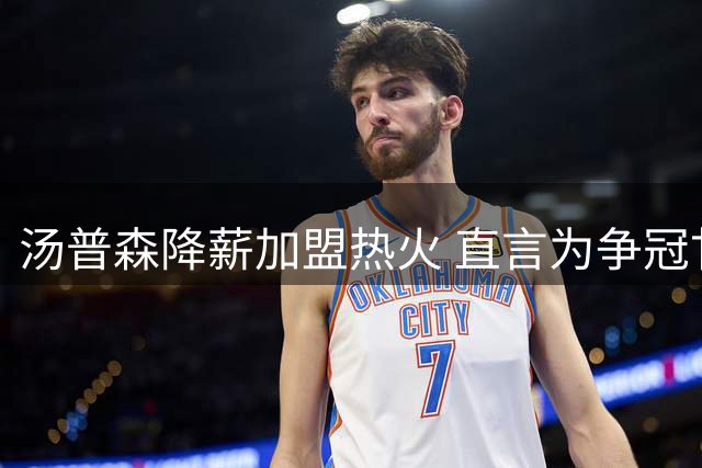 汤普森降薪加盟热火 直言为争冠甘愿牺牲收入