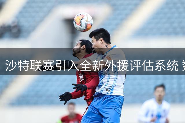 沙特联赛引入全新外援评估系统 数据化分析防转会市场泡沫
