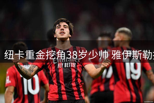 纽卡重金挖角38岁少帅 雅伊斯勒接掌英超劲旅