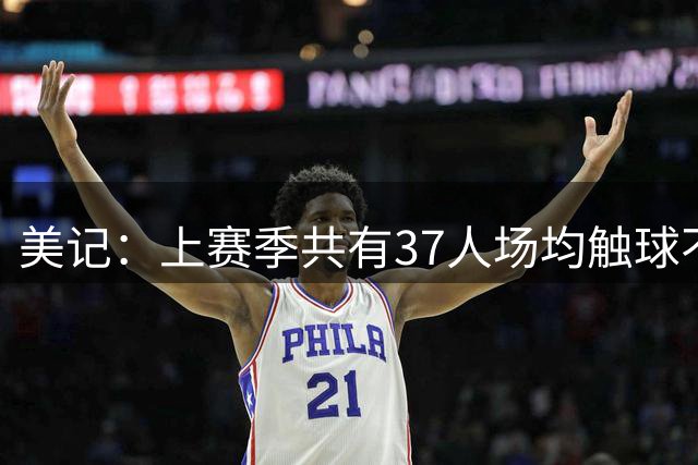 美记：上赛季共有37人场均触球不低于68.4次 76人现拥有其中的5人