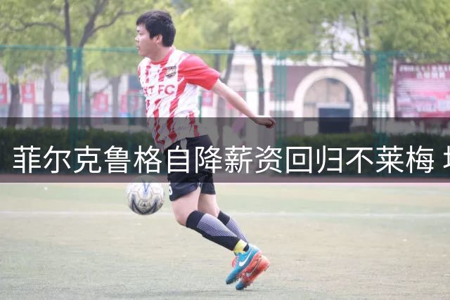 菲尔克鲁格自降薪资回归不莱梅 坦言愿为老东家牺牲经济利益
