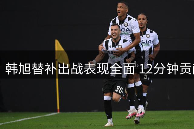 韩旭替补出战表现全面 12分钟贡献2+1+1+1