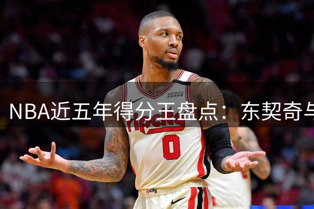 NBA近五年得分王盘点：东契奇与恩比德独占鳌头